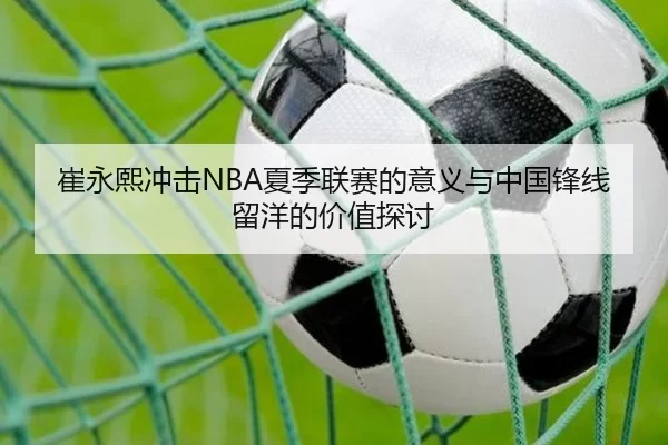 崔永熙冲击NBA夏季联赛的意义与中国锋线留洋的价值探讨