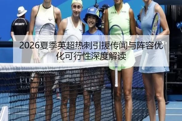 2026夏季英超热刺引援传闻与阵容优化可行性深度解读