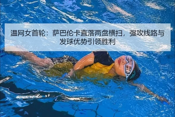 温网女首轮：萨巴伦卡直落两盘横扫，强攻线路与发球优势引领胜利