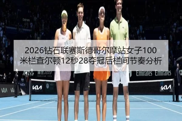 2026钻石联赛斯德哥尔摩站女子100米栏查尔顿12秒28夺冠后栏间节奏分析