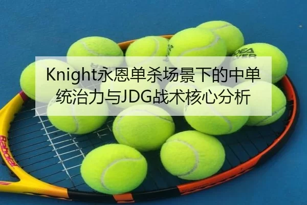 Knight永恩单杀场景下的中单统治力与JDG战术核心分析